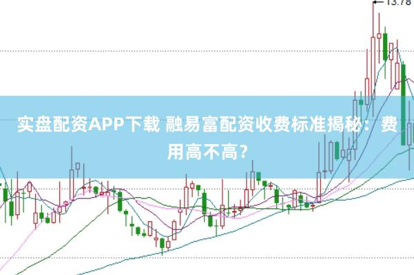 实盘配资APP下载 融易富配资收费标准揭秘：费用高不高？