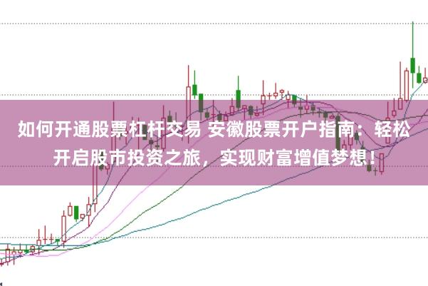 如何开通股票杠杆交易 安徽股票开户指南：轻松开启股市投资之旅，实现财富增值梦想！