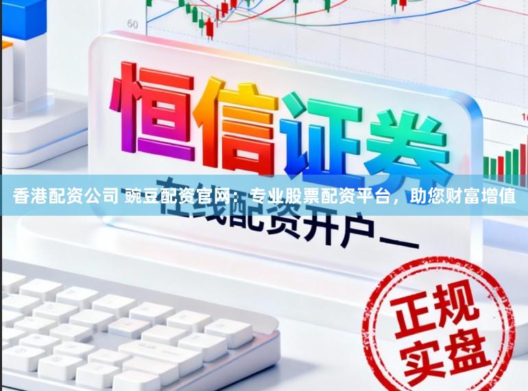 香港配资公司 豌豆配资官网：专业股票配资平台，助您财富增值