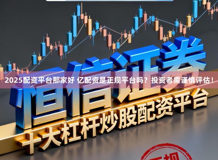 2025配资平台那家好 亿配资是正规平台吗？投资者需谨慎评估！