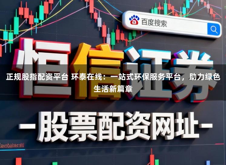 正规股指配资平台 环泰在线：一站式环保服务平台，助力绿色生活新篇章