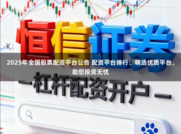 2025年全国股票配资平台公告 配资平台排行：精选优质平台，助您投资无忧