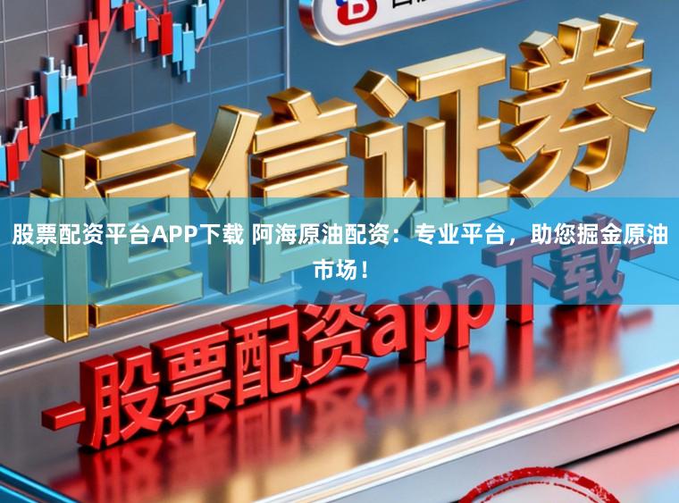 股票配资平台APP下载 阿海原油配资：专业平台，助您掘金原油市场！