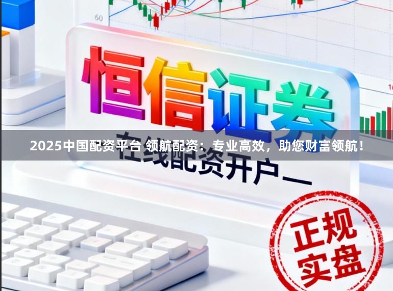 2025中国配资平台 领航配资：专业高效，助您财富领航！