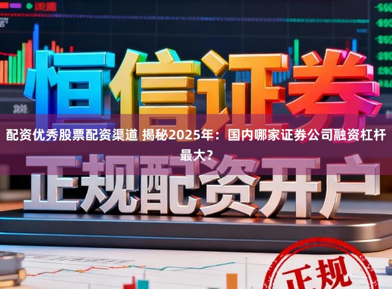 配资优秀股票配资渠道 揭秘2025年：国内哪家证券公司融资杠杆最大？