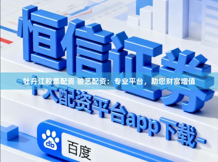 牡丹江股票配资 骏艺配资：专业平台，助您财富增值