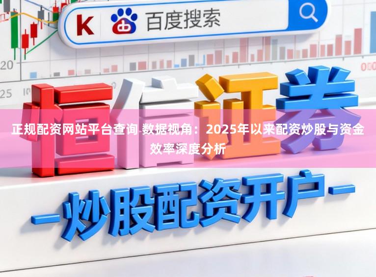 正规配资网站平台查询 数据视角：2025年以来配资炒股与资金效率深度分析