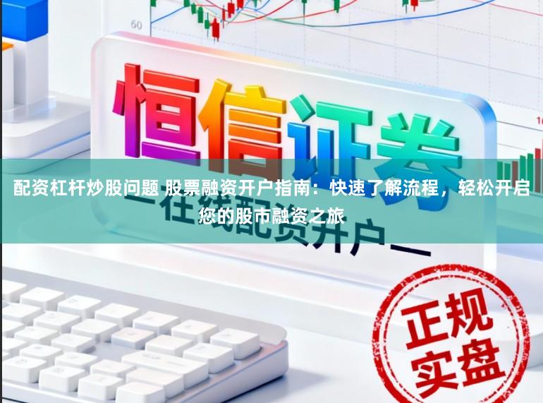 配资杠杆炒股问题 股票融资开户指南：快速了解流程，轻松开启您的股市融资之旅