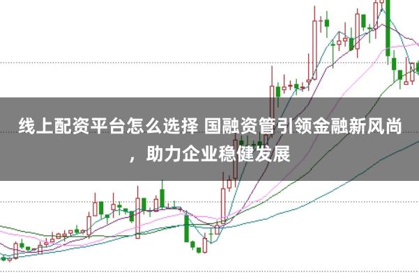 线上配资平台怎么选择 国融资管引领金融新风尚，助力企业稳健发展