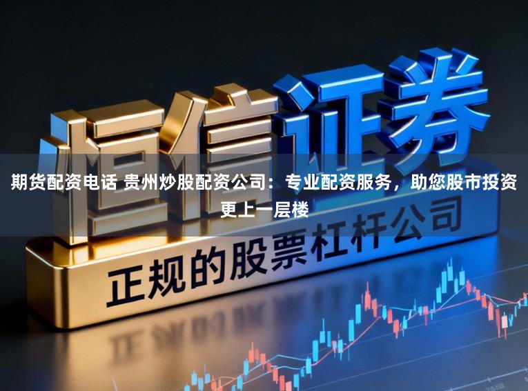 期货配资电话 贵州炒股配资公司：专业配资服务，助您股市投资更上一层楼