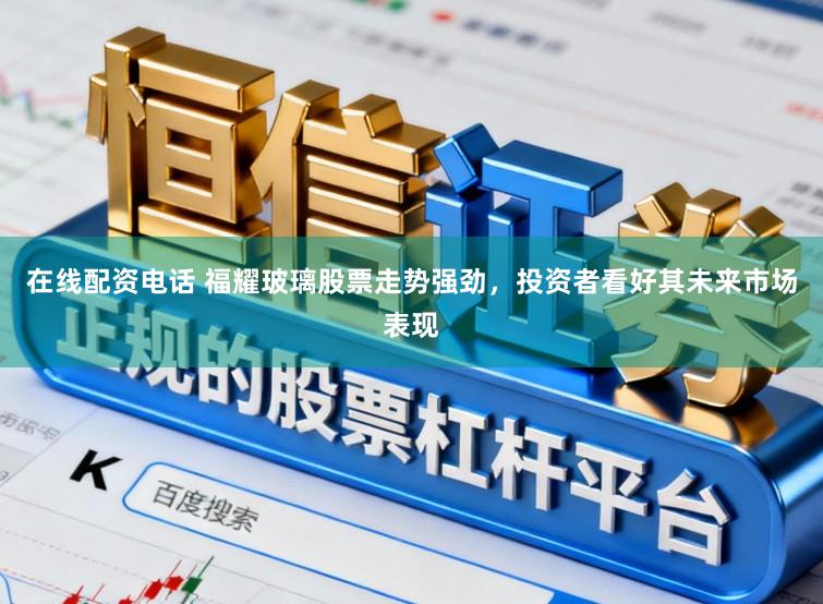 在线配资电话 福耀玻璃股票走势强劲，投资者看好其未来市场表现