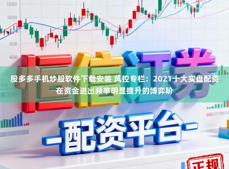 股多多手机炒股软件下载安装 风控专栏：2021十大实盘配资在资金进出频率明显提升的博弈阶