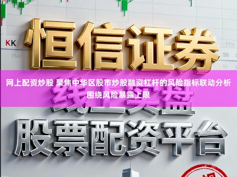 网上配资炒股 聚焦中华区股市炒股融资杠杆的风险指标联动分析围绕风险暴露上限