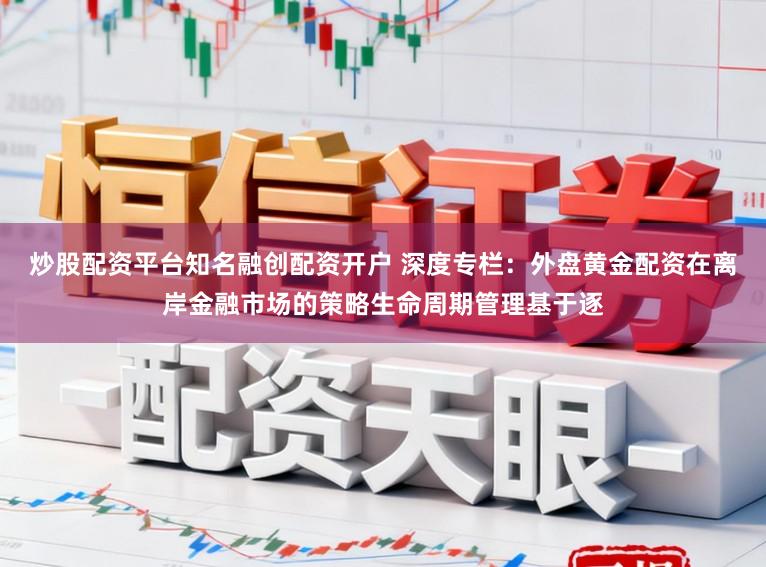 炒股配资平台知名融创配资开户 深度专栏：外盘黄金配资在离岸金融市场的策略生命周期管理基于逐