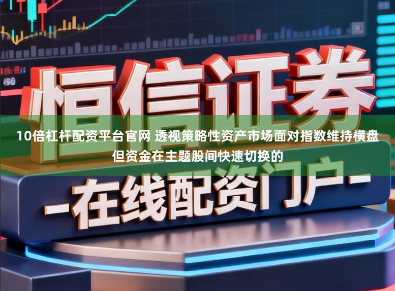 10倍杠杆配资平台官网 透视策略性资产市场面对指数维持横盘但资金在主题股间快速切换的