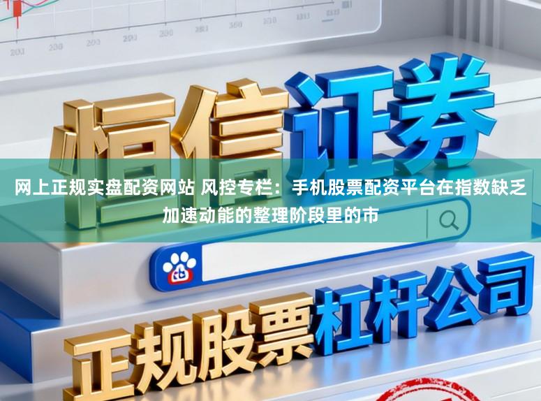 网上正规实盘配资网站 风控专栏：手机股票配资平台在指数缺乏加速动能的整理阶段里的市