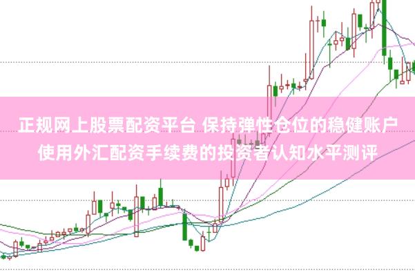 正规网上股票配资平台 保持弹性仓位的稳健账户使用外汇配资手续费的投资者认知水平测评