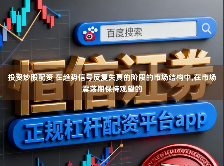 投资炒股配资 在趋势信号反复失真的阶段的市场结构中,在市场震荡期保持观望的