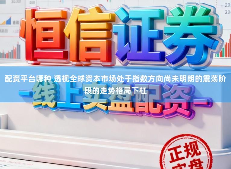 配资平台哪种 透视全球资本市场处于指数方向尚未明朗的震荡阶段的走势格局下杠