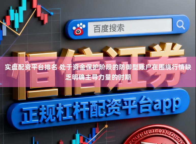 实盘配资平台排名 处于资金保护阶段的防御型账户在围绕行情缺乏明确主导力量的时期