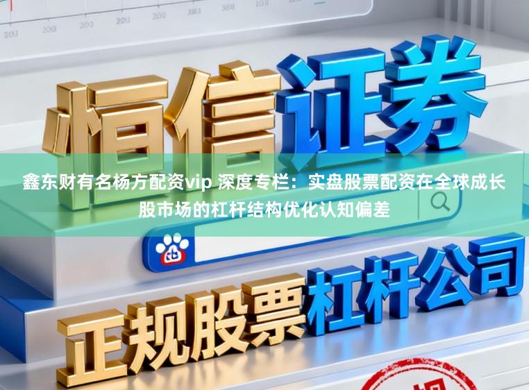 鑫东财有名杨方配资vip 深度专栏：实盘股票配资在全球成长股市场的杠杆结构优化认知偏差
