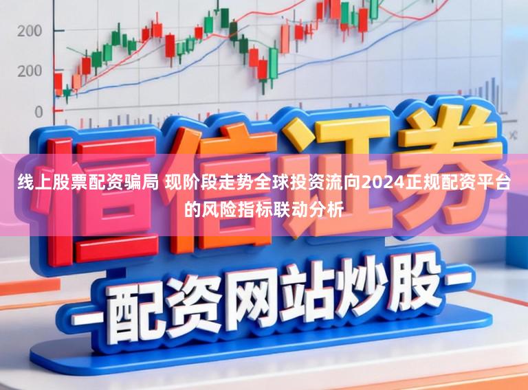线上股票配资骗局 现阶段走势全球投资流向2024正规配资平台的风险指标联动分析