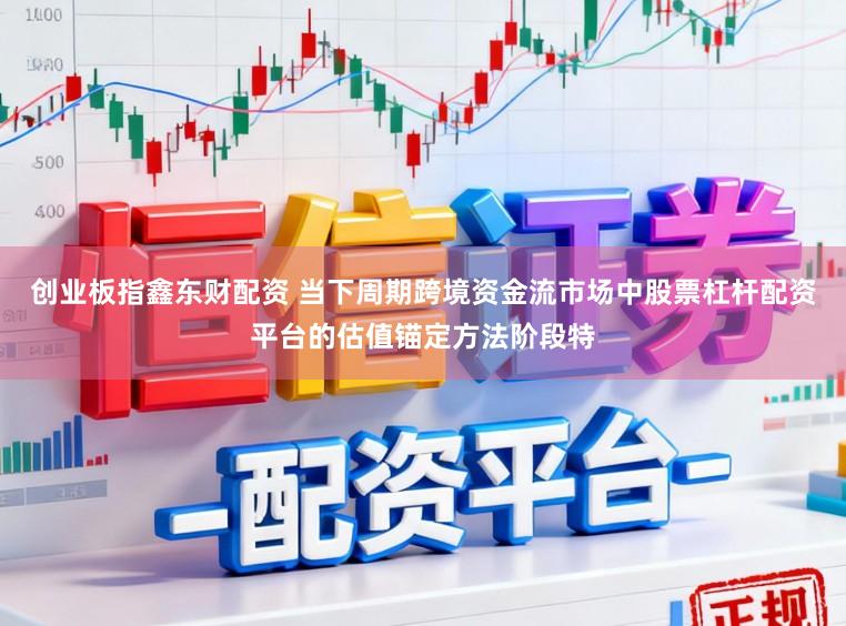 创业板指鑫东财配资 当下周期跨境资金流市场中股票杠杆配资平台的估值锚定方法阶段特