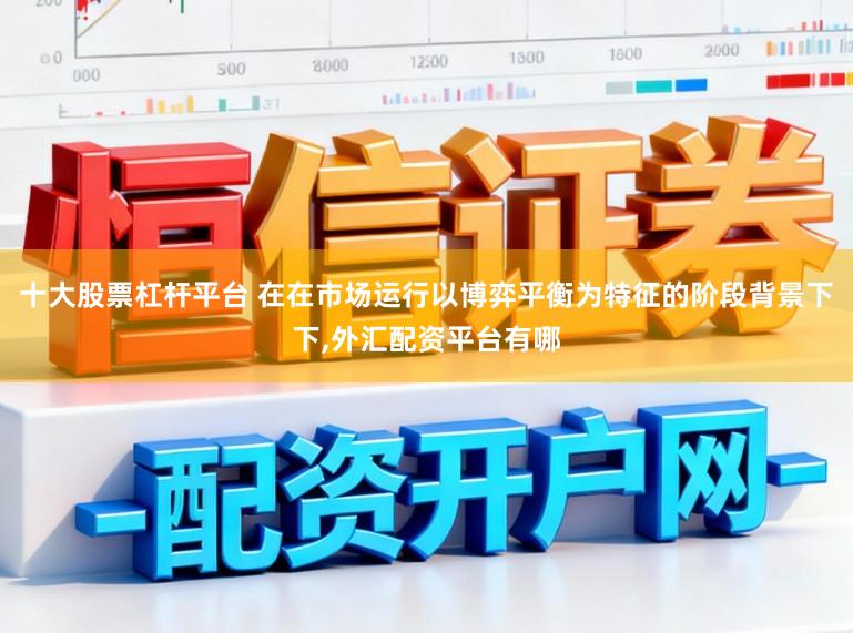 十大股票杠杆平台 在在市场运行以博弈平衡为特征的阶段背景下下,外汇配资平台有哪