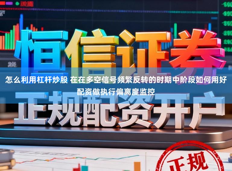 怎么利用杠杆炒股 在在多空信号频繁反转的时期中阶段如何用好配资做执行偏离度监控