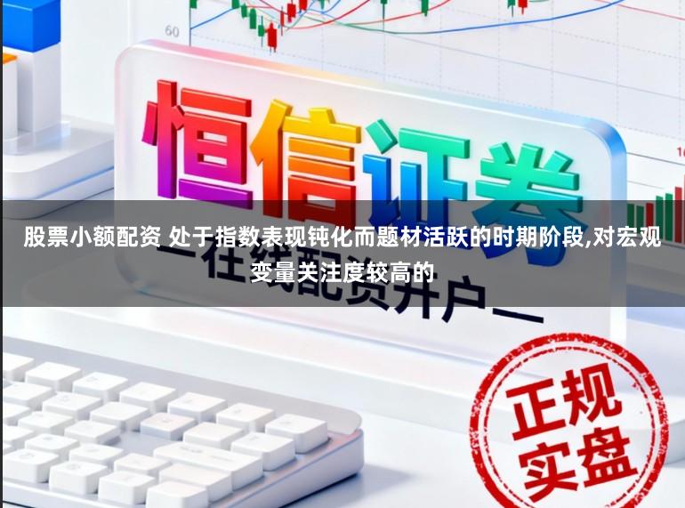 股票小额配资 处于指数表现钝化而题材活跃的时期阶段,对宏观变量关注度较高的