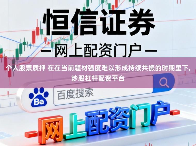 个人股票质押 在在当前题材强度难以形成持续共振的时期里下,炒股杠杆配资平台