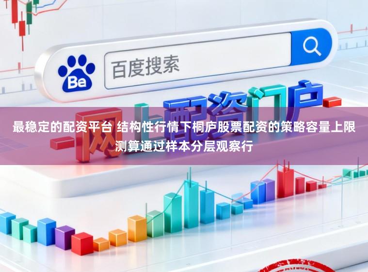 最稳定的配资平台 结构性行情下桐庐股票配资的策略容量上限测算通过样本分层观察行