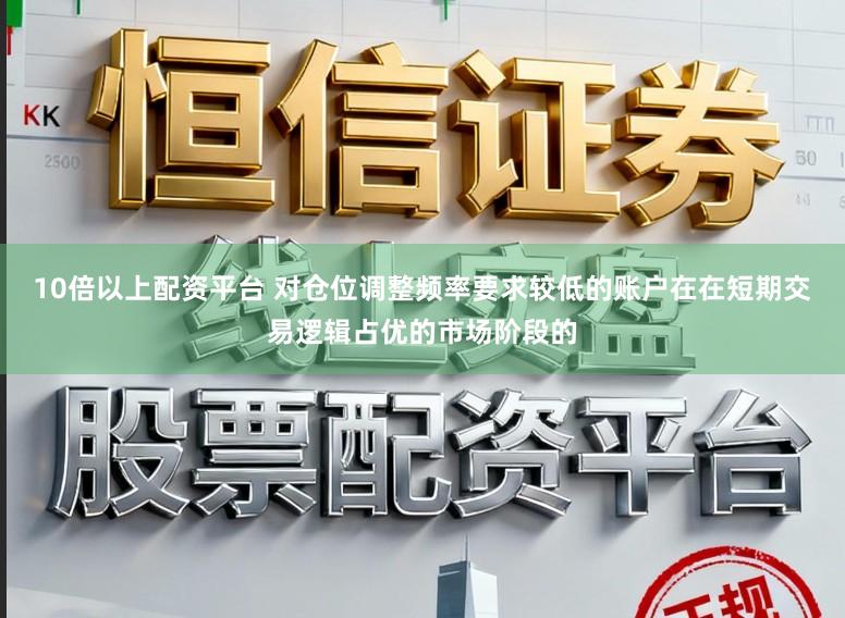 10倍以上配资平台 对仓位调整频率要求较低的账户在在短期交易逻辑占优的市场阶段的