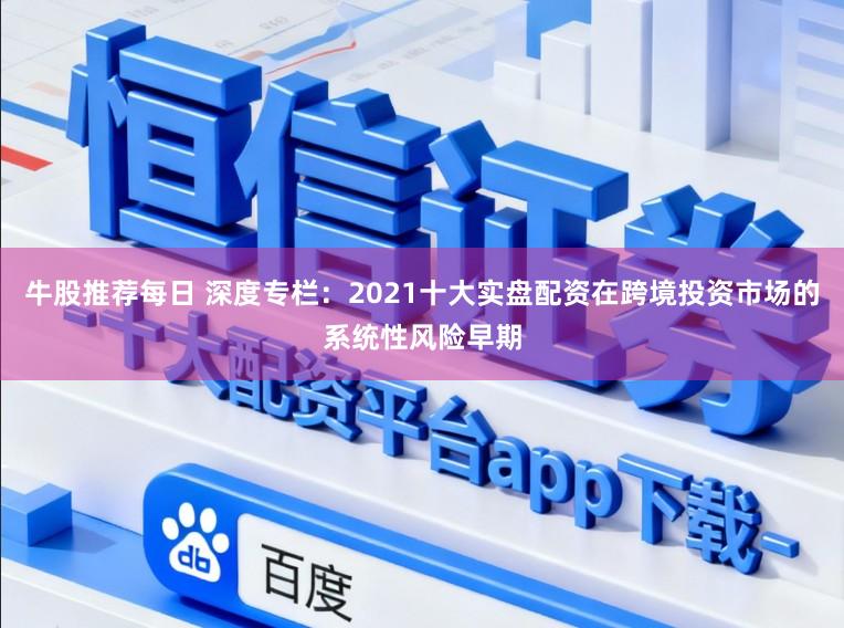 牛股推荐每日 深度专栏：2021十大实盘配资在跨境投资市场的系统性风险早期