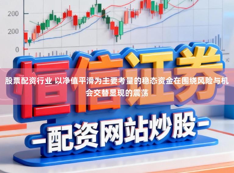 股票配资行业 以净值平滑为主要考量的稳态资金在围绕风险与机会交替显现的震荡