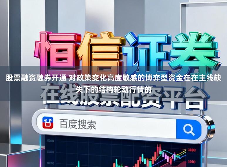 股票融资融券开通 对政策变化高度敏感的博弈型资金在在主线缺失下的结构轮动行情的