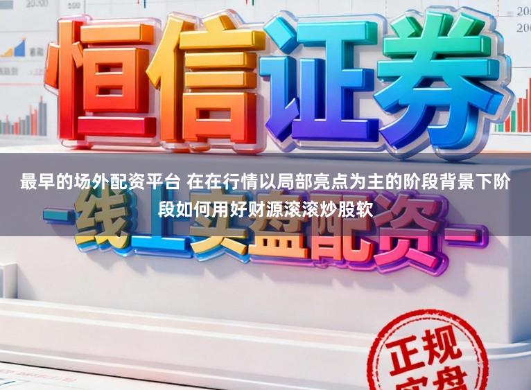 最早的场外配资平台 在在行情以局部亮点为主的阶段背景下阶段如何用好财源滚滚炒股软