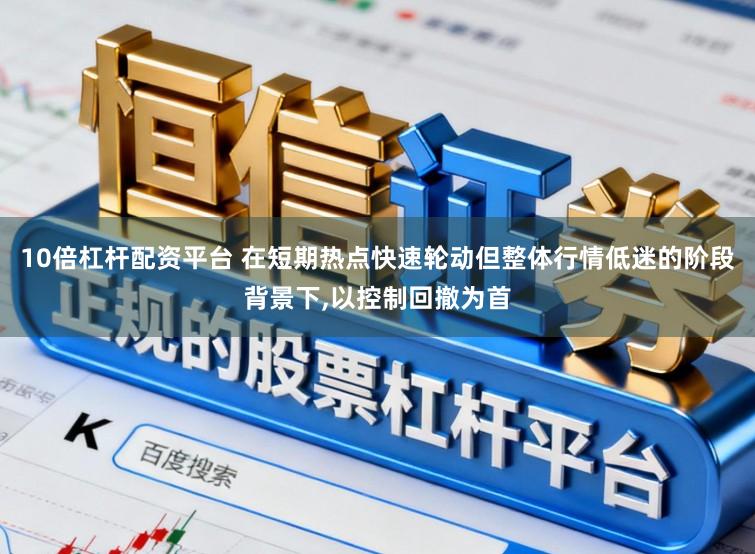 10倍杠杆配资平台 在短期热点快速轮动但整体行情低迷的阶段背景下,以控制回撤为首