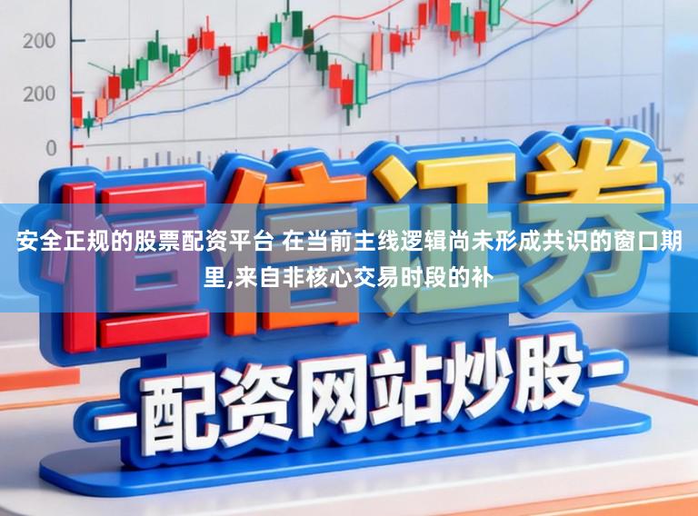 安全正规的股票配资平台 在当前主线逻辑尚未形成共识的窗口期里,来自非核心交易时段的补