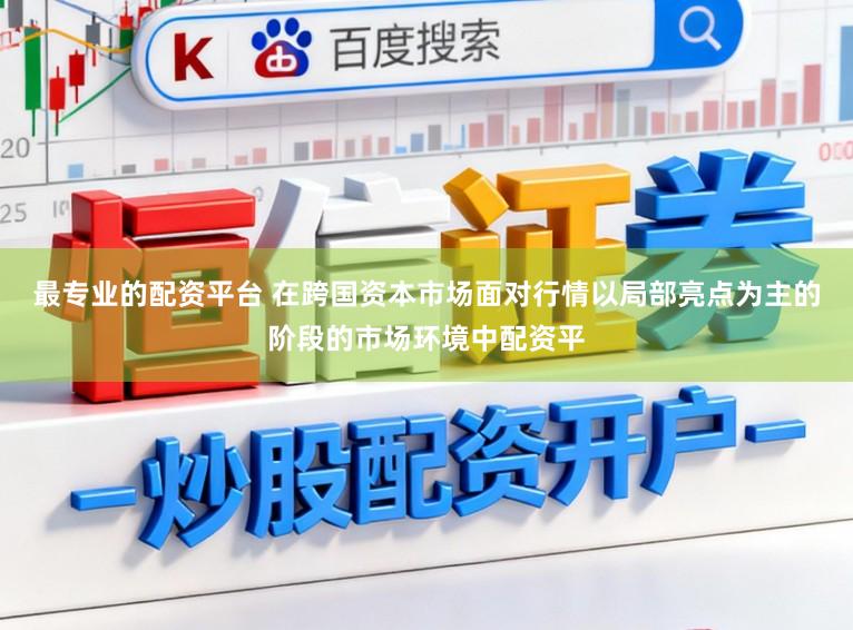 最专业的配资平台 在跨国资本市场面对行情以局部亮点为主的阶段的市场环境中配资平