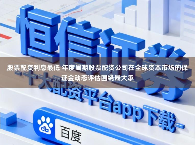 股票配资利息最低 年度周期股票配资公司在全球资本市场的保证金动态评估围绕最大承