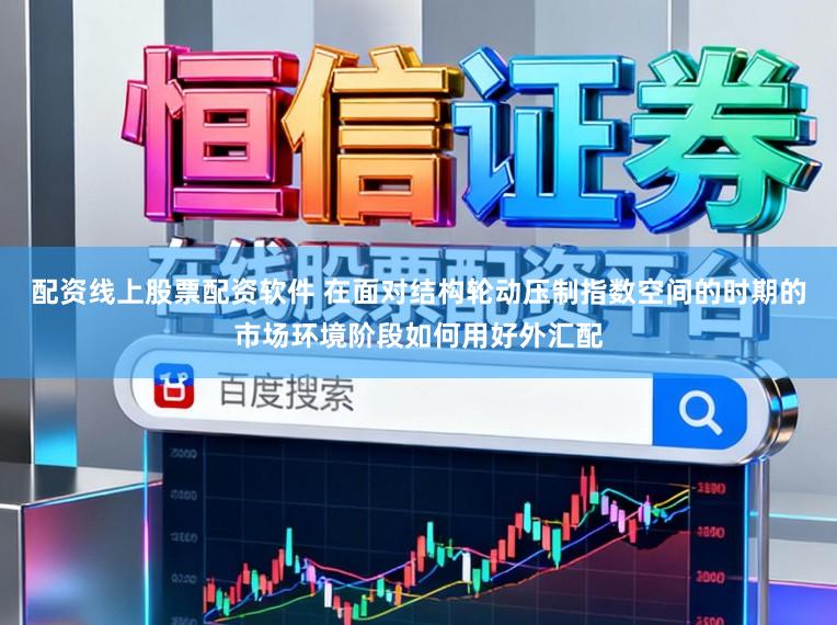配资线上股票配资软件 在面对结构轮动压制指数空间的时期的市场环境阶段如何用好外汇配