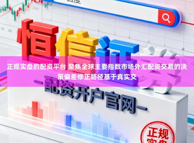 正规实盘的配资平台 聚焦全球主要指数市场外汇配资交易的决策偏差修正路径基于真实交