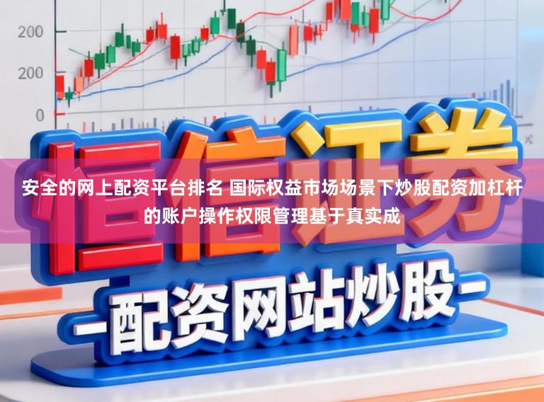 安全的网上配资平台排名 国际权益市场场景下炒股配资加杠杆的账户操作权限管理基于真实成