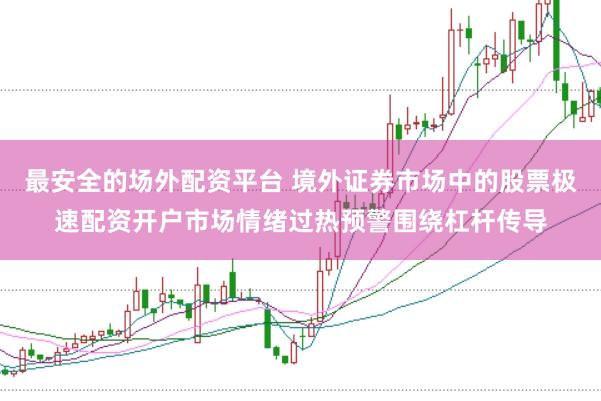 最安全的场外配资平台 境外证券市场中的股票极速配资开户市场情绪过热预警围绕杠杆传导