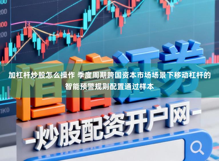 加杠杆炒股怎么操作 季度周期跨国资本市场场景下移动杠杆的智能预警规则配置通过样本