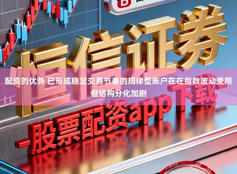 配资的优势 已形成稳定交易节奏的规律型账户在在指数波动受限但结构分化加剧