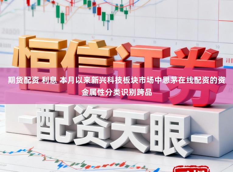 期货配资 利息 本月以来新兴科技板块市场中思茅在线配资的资金属性分类识别跨品