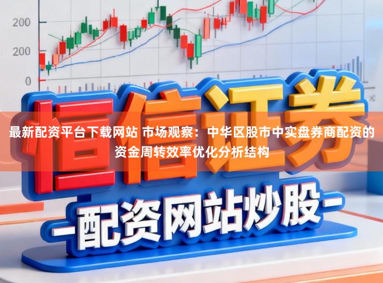 最新配资平台下载网站 市场观察：中华区股市中实盘券商配资的资金周转效率优化分析结构