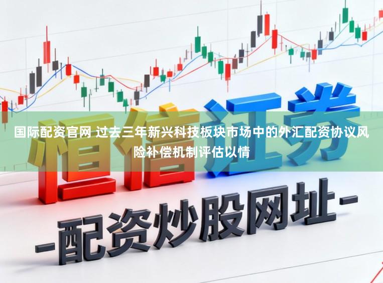 国际配资官网 过去三年新兴科技板块市场中的外汇配资协议风险补偿机制评估以情